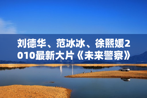 刘德华、范冰冰、徐熙媛2010最新大片《未来警察》无水印