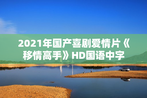 2021年国产喜剧爱情片《移情高手》HD国语中字