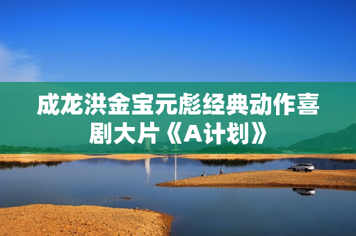 成龙洪金宝元彪经典动作喜剧大片《A计划》