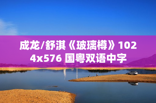 成龙/舒淇《玻璃樽》1024x576 国粤双语中字