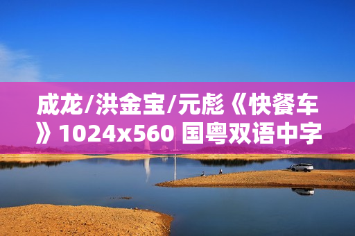 成龙/洪金宝/元彪《快餐车》1024x560 国粤双语中字