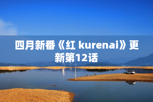 四月新番《红 kurenai》更新第12话