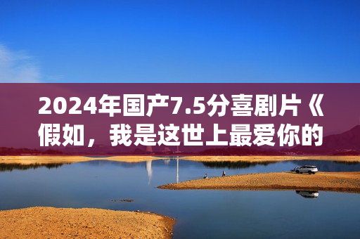 2024年国产7.5分喜剧片《假如，我是这世上最爱你的人》HD中字