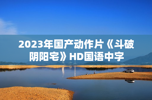 2023年国产动作片《斗破阴阳宅》HD国语中字