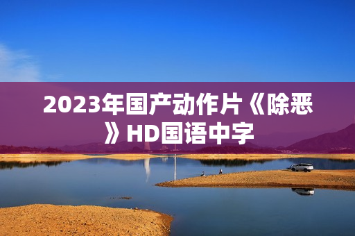 2023年国产动作片《除恶》HD国语中字
