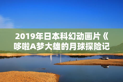 2019年日本科幻动画片《哆啦A梦大雄的月球探险记》BD国粤日中字 2019年日本科幻动画片《哆啦A梦大雄的月球探险记》BD国粤日中字