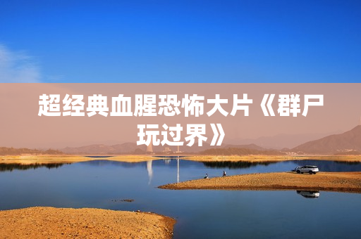 超经典血腥恐怖大片《群尸玩过界》 超经典血腥恐怖大片《群尸玩过界》