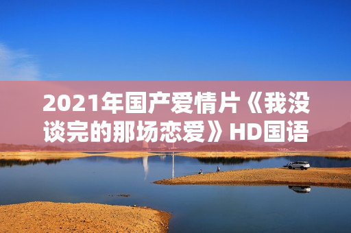 2021年国产爱情片《我没谈完的那场恋爱》HD国语中字 2021年国产爱情片《我没谈完的那场恋爱》HD国语中字