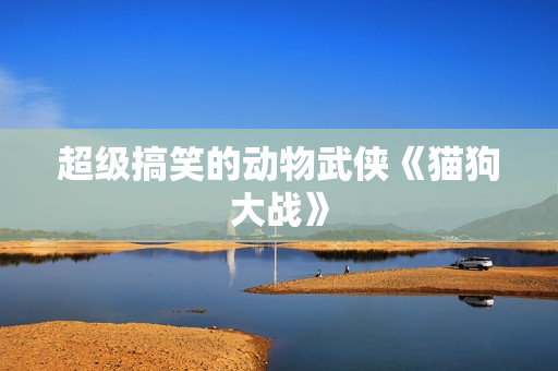 超级搞笑的动物武侠《猫狗大战》