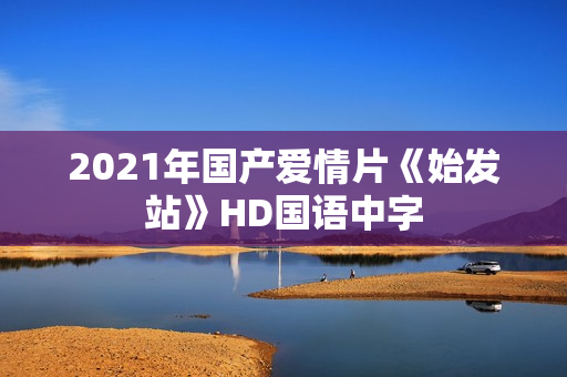 2021年国产爱情片《始发站》HD国语中字
