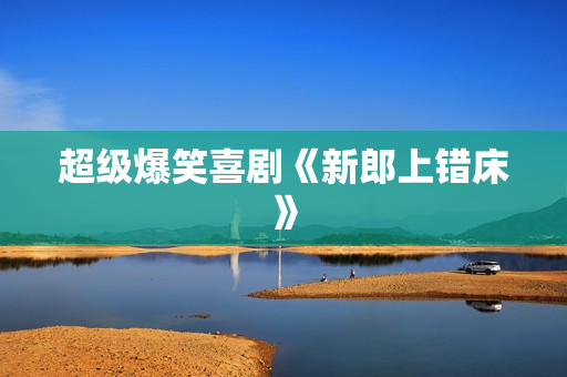 超级爆笑喜剧《新郎上错床》 超级爆笑喜剧《新郎上错床》