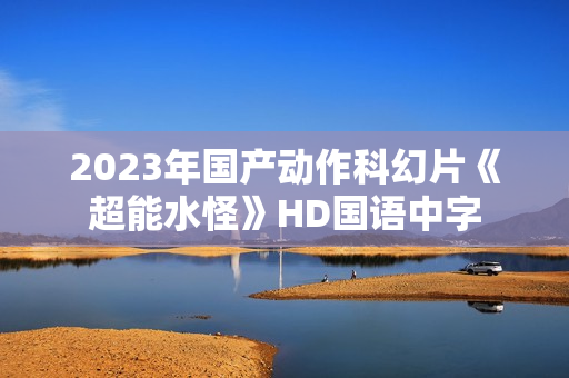 2023年国产动作科幻片《超能水怪》HD国语中字 2023年国产动作科幻片《超能水怪》HD国语中字