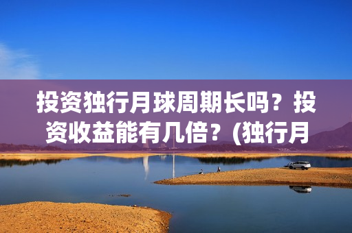 投资独行月球周期长吗？投资收益能有几倍？(独行月球制片人)