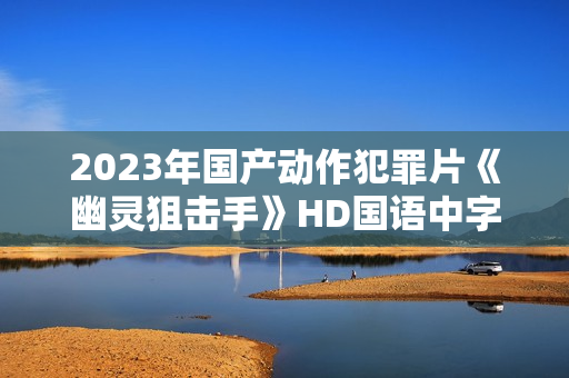 2023年国产动作犯罪片《幽灵狙击手》HD国语中字 2023年国产动作犯罪片《幽灵狙击手》HD国语中字