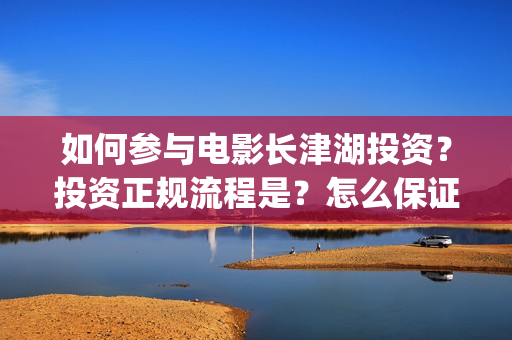 如何参与电影长津湖投资？投资正规流程是？怎么保证资金安全？(个人如何参与电影项目)