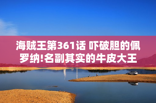 海贼王第361话 吓破胆的佩罗纳!名副其实的牛皮大王乌索普 海贼王第361话 吓破胆的佩罗纳!名副其实的牛皮大王乌索普