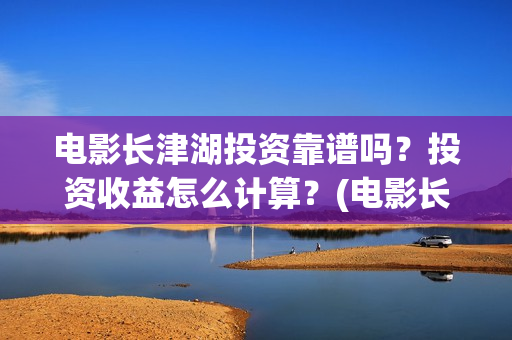 电影长津湖投资靠谱吗？投资收益怎么计算？(电影长津湖投资成本)