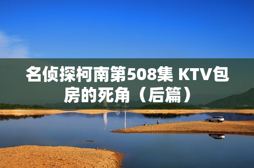 名侦探柯南第508集 KTV包房的死角（后篇）