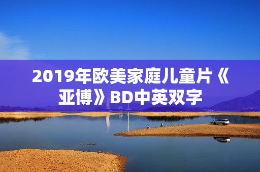 2019年欧美家庭儿童片《亚博》BD中英双字 2019年欧美家庭儿童片《亚博》BD中英双字