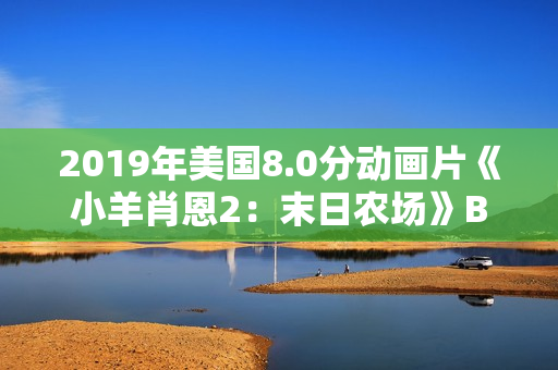 2019年美国8.0分动画片《小羊肖恩2:末日农场》BD中英双字 2019年美国8.0分动画片《小羊肖恩2:末日农场》BD中英双字