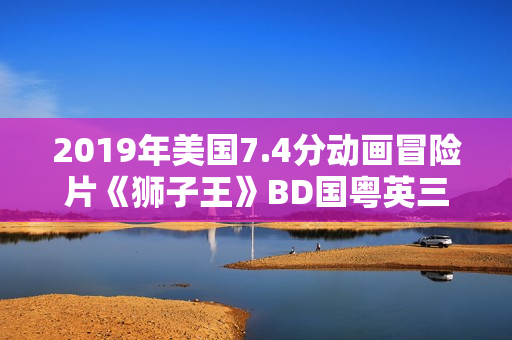 2019年美国7.4分动画冒险片《狮子王》BD国粤英三语中英双字 2019年美国7.4分动画冒险片《狮子王》BD国粤英三语中英双字