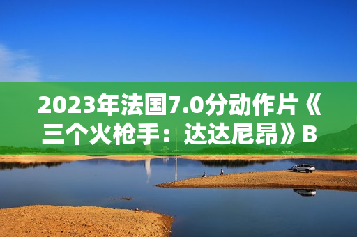 2023年法国7.0分动作片《三个火枪手:达达尼昂》BD法语中字 2023年法国7.0分动作片《三个火枪手:达达尼昂》BD法语中字