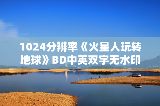 1024分辨率《火星人玩转地球》BD中英双字无水印 1024分辨率《火星人玩转地球》BD中英双字无水印