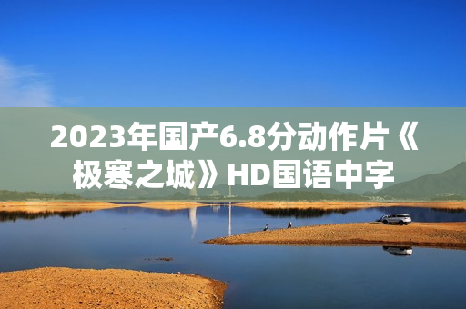 2023年国产6.8分动作片《极寒之城》HD国语中字