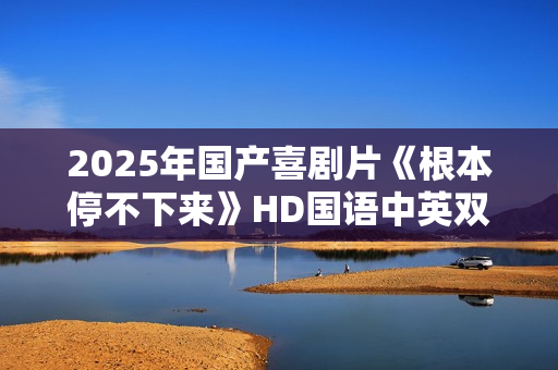 2025年国产喜剧片《根本停不下来》HD国语中英双字