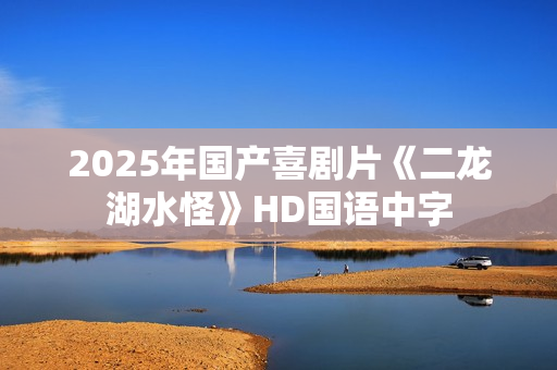 2025年国产喜剧片《二龙湖水怪》HD国语中字
