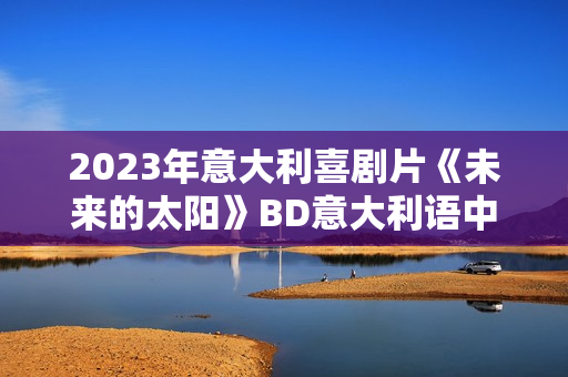 2023年意大利喜剧片《未来的太阳》BD意大利语中字