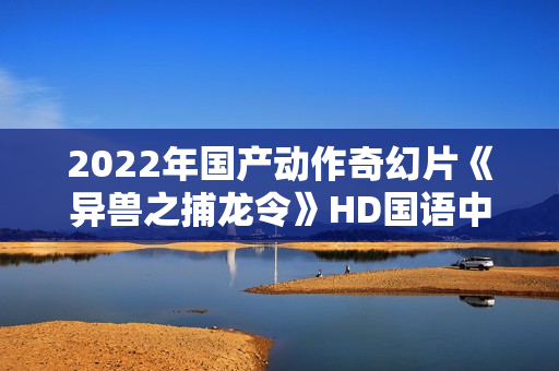 2022年国产动作奇幻片《异兽之捕龙令》HD国语中字