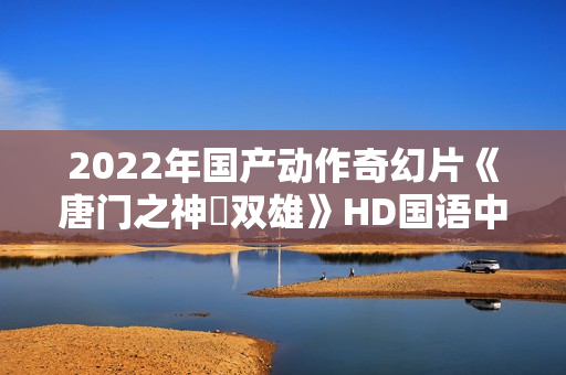 2022年国产动作奇幻片《唐门之神犼双雄》HD国语中字