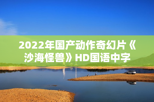 2022年国产动作奇幻片《沙海怪兽》HD国语中字