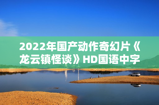 2022年国产动作奇幻片《龙云镇怪谈》HD国语中字