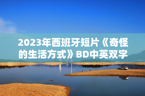 2023年西班牙短片《奇怪的生活方式》BD中英双字