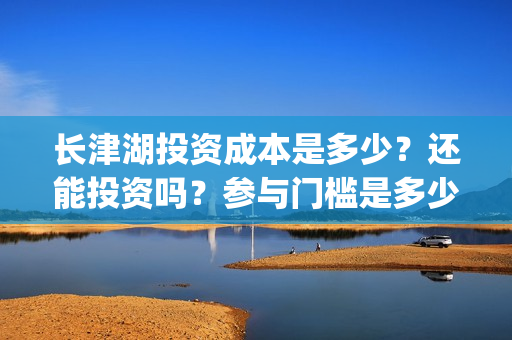 长津湖投资成本是多少？还能投资吗？参与门槛是多少？(长津湖投资金额)