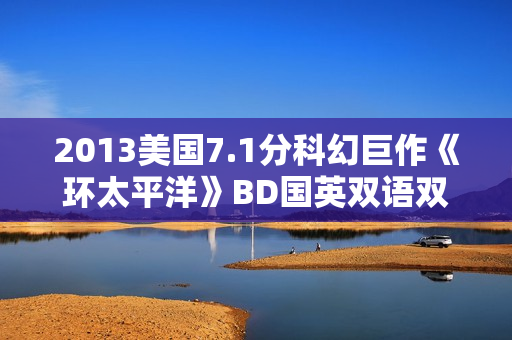 2013美国7.1分科幻巨作《环太平洋》BD国英双语双字