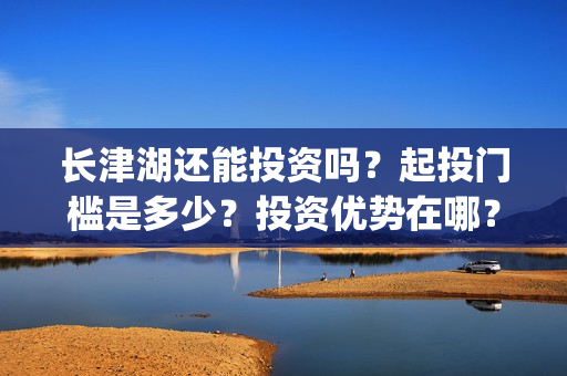 长津湖还能投资吗？起投门槛是多少？投资优势在哪？(长津湖可以投资吗)