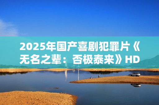 2025年国产喜剧犯罪片《无名之辈：否极泰来》HD国语中英双字
