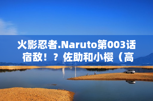 火影忍者.Naruto第003话 宿敌！？佐助和小樱（高清版）国日双语/中字