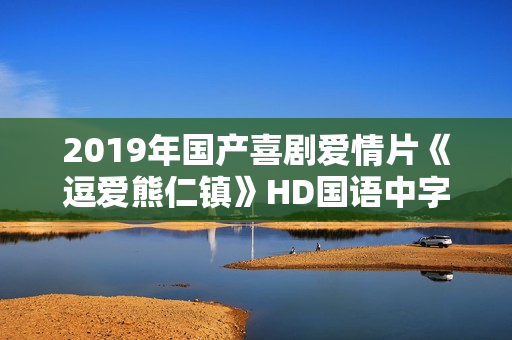 2019年国产喜剧爱情片《逗爱熊仁镇》HD国语中字