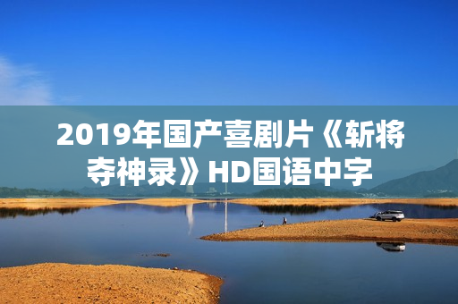 2019年国产喜剧片《斩将夺神录》HD国语中字