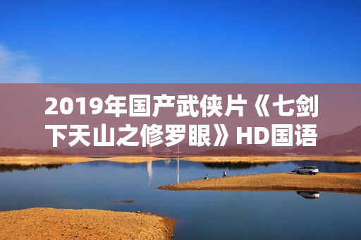 2019年国产武侠片《七剑下天山之修罗眼》HD国语中字