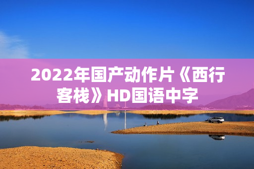2022年国产动作片《西行客栈》HD国语中字