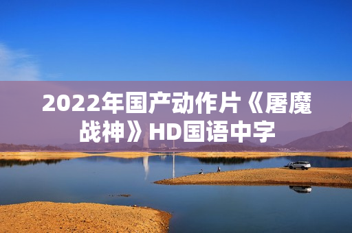 2022年国产动作片《屠魔战神》HD国语中字