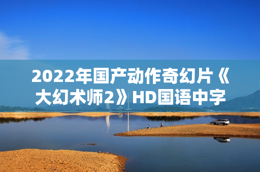 2022年国产动作奇幻片《大幻术师2》HD国语中字
