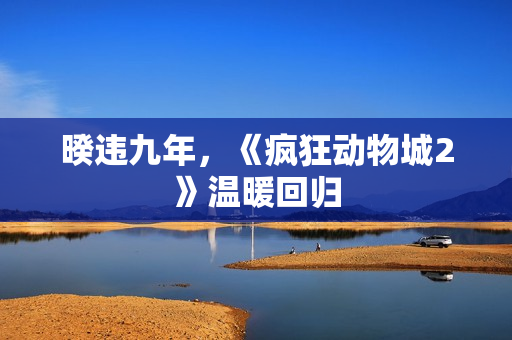 暌违九年，《疯狂动物城2》温暖回归