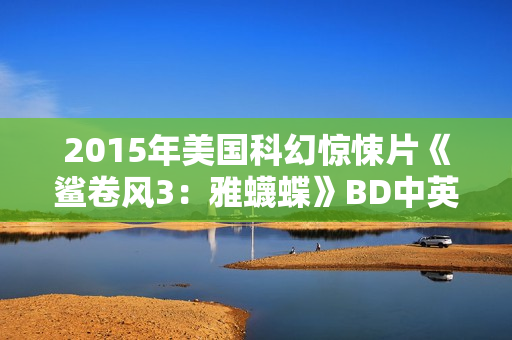 2015年美国科幻惊悚片《鲨卷风3：雅蠛蝶》BD中英双字