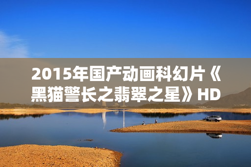 2015年国产动画科幻片《黑猫警长之翡翠之星》HD国语中字